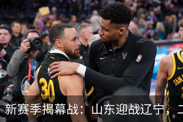 新赛季揭幕战：山东迎战辽宁，二人旧主重逢引关注